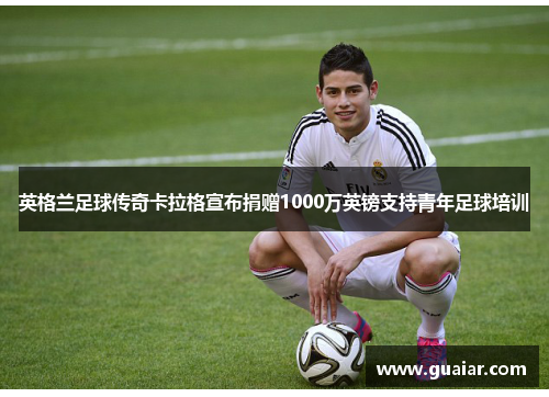 英格兰足球传奇卡拉格宣布捐赠1000万英镑支持青年足球培训