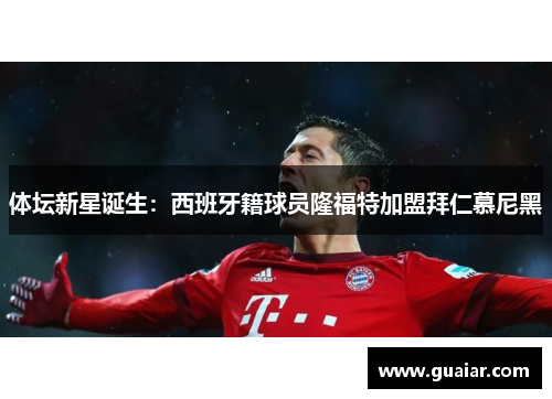 体坛新星诞生：西班牙籍球员隆福特加盟拜仁慕尼黑