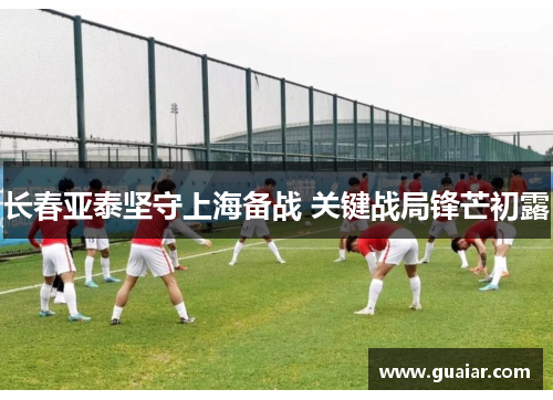 长春亚泰坚守上海备战 关键战局锋芒初露