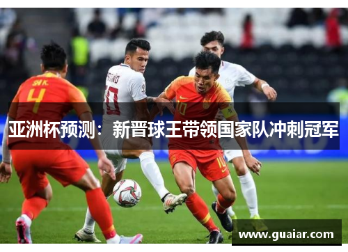 亚洲杯预测：新晋球王带领国家队冲刺冠军